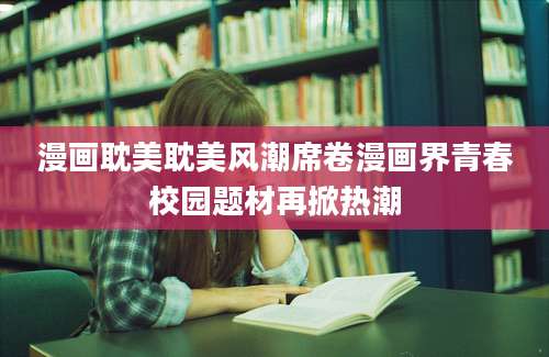 漫画耽美耽美风潮席卷漫画界青春校园题材再掀热潮