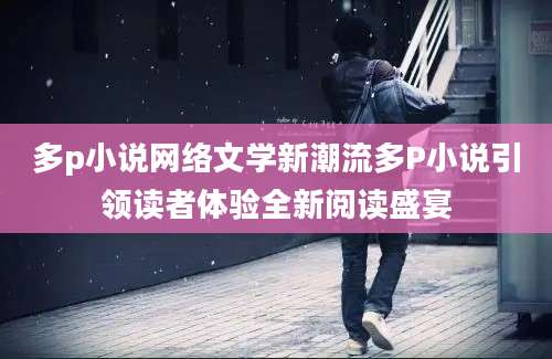 多p小说网络文学新潮流多P小说引领读者体验全新阅读盛宴