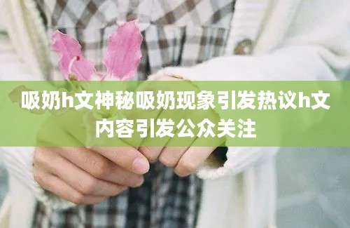 吸奶h文神秘吸奶现象引发热议h文内容引发公众关注