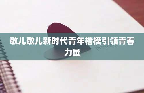 敬儿敬儿新时代青年楷模引领青春力量