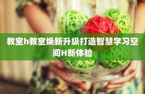 教室h教室焕新升级打造智慧学习空间H新体验