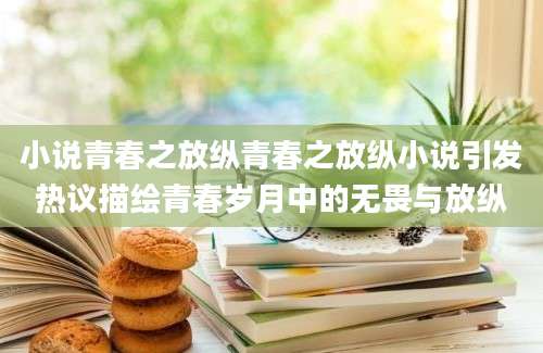 小说青春之放纵青春之放纵小说引发热议描绘青春岁月中的无畏与放纵