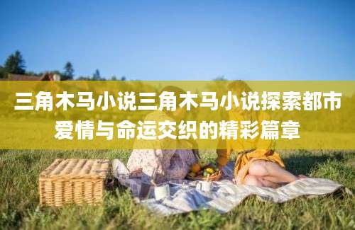 三角木马小说三角木马小说探索都市爱情与命运交织的精彩篇章