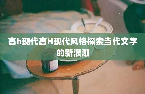 高h现代高H现代风格探索当代文学的新浪潮