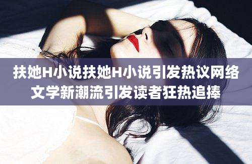 扶她H小说扶她H小说引发热议网络文学新潮流引发读者狂热追捧