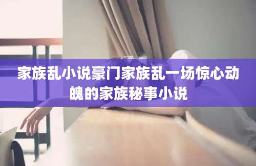 家族乱小说豪门家族乱一场惊心动魄的家族秘事小说