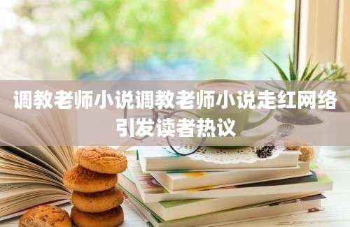 调教老师小说调教老师小说走红网络引发读者热议