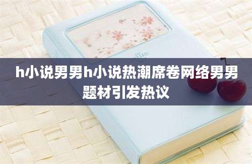 h小说男男h小说热潮席卷网络男男题材引发热议