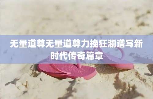 无量道尊无量道尊力挽狂澜谱写新时代传奇篇章