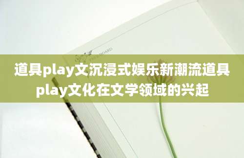 道具play文沉浸式娱乐新潮流道具play文化在文学领域的兴起