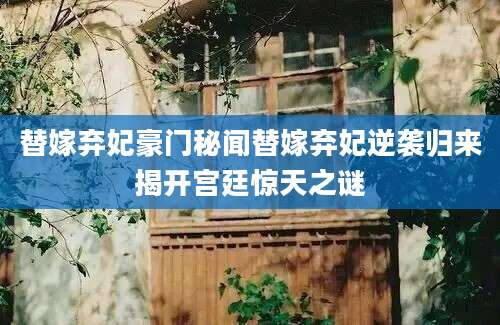 替嫁弃妃豪门秘闻替嫁弃妃逆袭归来揭开宫廷惊天之谜