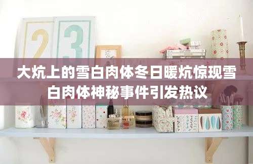 大炕上的雪白肉体冬日暖炕惊现雪白肉体神秘事件引发热议