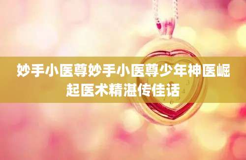 妙手小医尊妙手小医尊少年神医崛起医术精湛传佳话