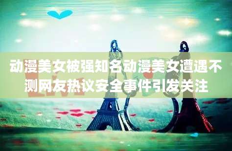 动漫美女被强知名动漫美女遭遇不测网友热议安全事件引发关注