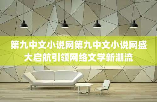 第九中文小说网第九中文小说网盛大启航引领网络文学新潮流