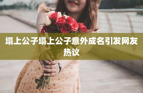 塌上公子塌上公子意外成名引发网友热议