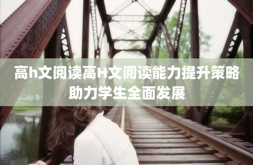 高h文阅读高H文阅读能力提升策略助力学生全面发展