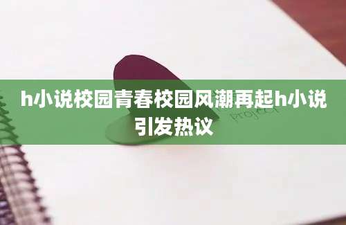 h小说校园青春校园风潮再起h小说引发热议