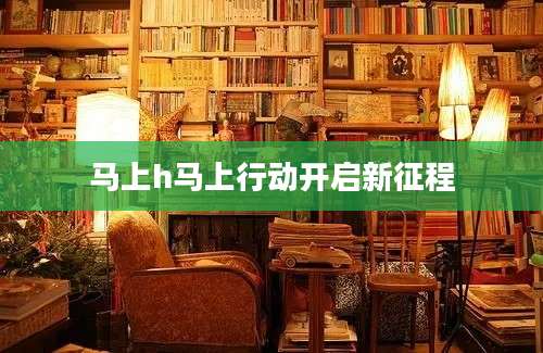 马上h马上行动开启新征程