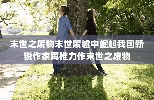 末世之废物末世废墟中崛起我国新锐作家再推力作末世之废物