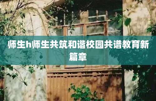 师生h师生共筑和谐校园共谱教育新篇章