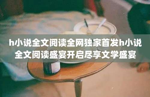 h小说全文阅读全网独家首发h小说全文阅读盛宴开启尽享文学盛宴
