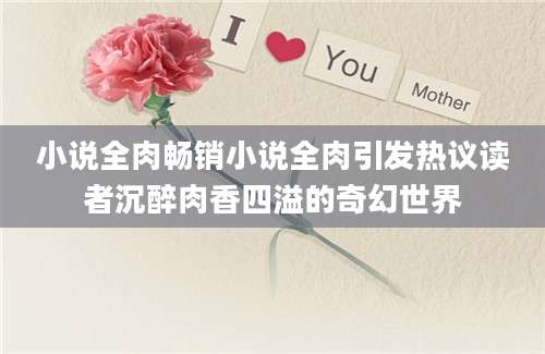 小说全肉畅销小说全肉引发热议读者沉醉肉香四溢的奇幻世界