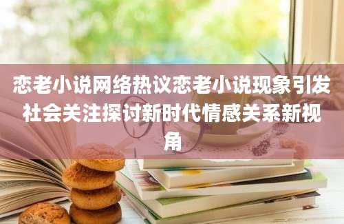恋老小说网络热议恋老小说现象引发社会关注探讨新时代情感关系新视角