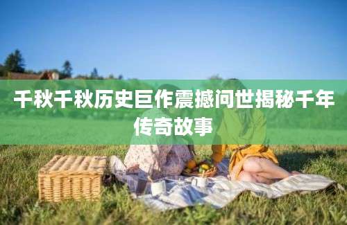 千秋千秋历史巨作震撼问世揭秘千年传奇故事