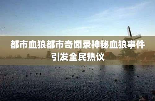 都市血狼都市奇闻录神秘血狼事件引发全民热议