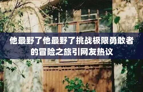 他最野了他最野了挑战极限勇敢者的冒险之旅引网友热议
