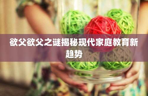 欲父欲父之谜揭秘现代家庭教育新趋势