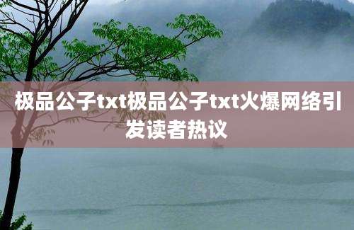 极品公子txt极品公子txt火爆网络引发读者热议