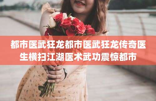 都市医武狂龙都市医武狂龙传奇医生横扫江湖医术武功震惊都市