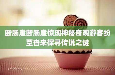 断肠崖断肠崖惊现神秘奇观游客纷至沓来探寻传说之谜