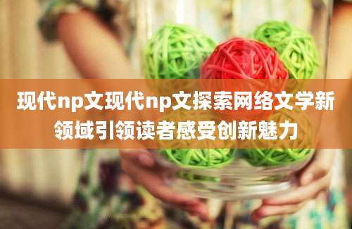 现代np文现代np文探索网络文学新领域引领读者感受创新魅力