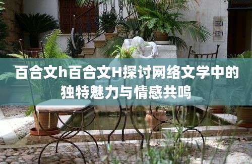 百合文h百合文H探讨网络文学中的独特魅力与情感共鸣