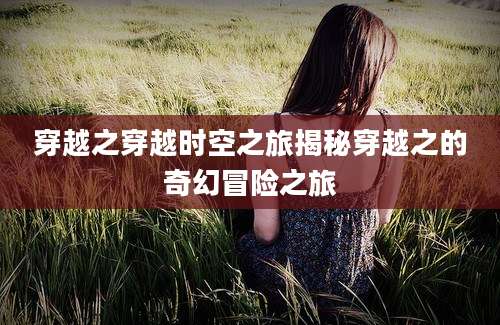 穿越之穿越时空之旅揭秘穿越之的奇幻冒险之旅