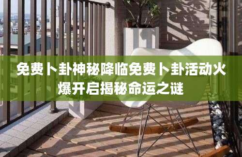 免费卜卦神秘降临免费卜卦活动火爆开启揭秘命运之谜