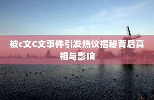 被c文C文事件引发热议揭秘背后真相与影响