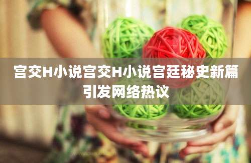 宫交H小说宫交H小说宫廷秘史新篇引发网络热议
