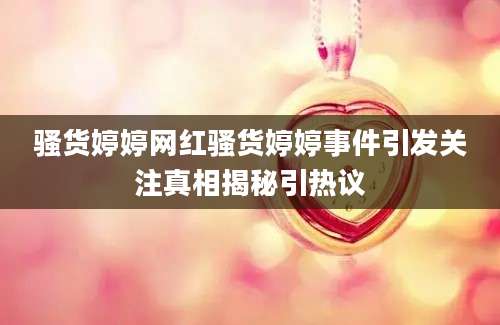 骚货婷婷网红骚货婷婷事件引发关注真相揭秘引热议