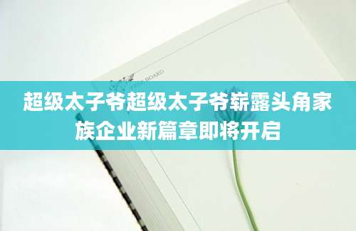 超级太子爷超级太子爷崭露头角家族企业新篇章即将开启
