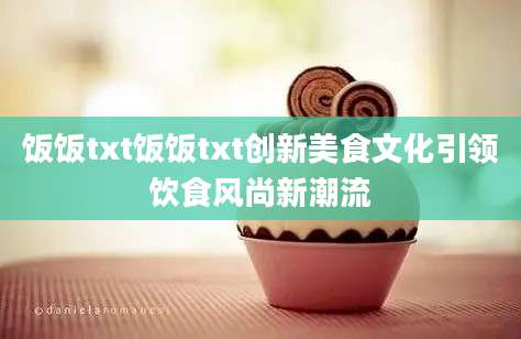饭饭txt饭饭txt创新美食文化引领饮食风尚新潮流