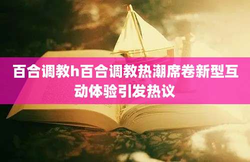 百合调教h百合调教热潮席卷新型互动体验引发热议