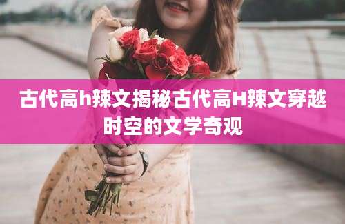 古代高h辣文揭秘古代高H辣文穿越时空的文学奇观