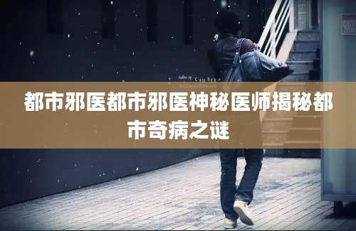 都市邪医都市邪医神秘医师揭秘都市奇病之谜