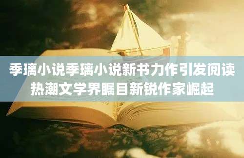 季璃小说季璃小说新书力作引发阅读热潮文学界瞩目新锐作家崛起