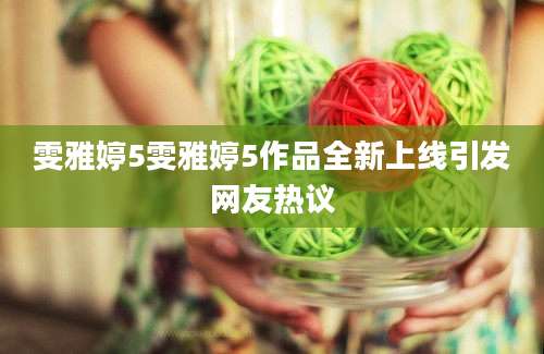 雯雅婷5雯雅婷5作品全新上线引发网友热议