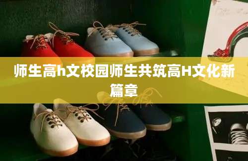 师生高h文校园师生共筑高H文化新篇章